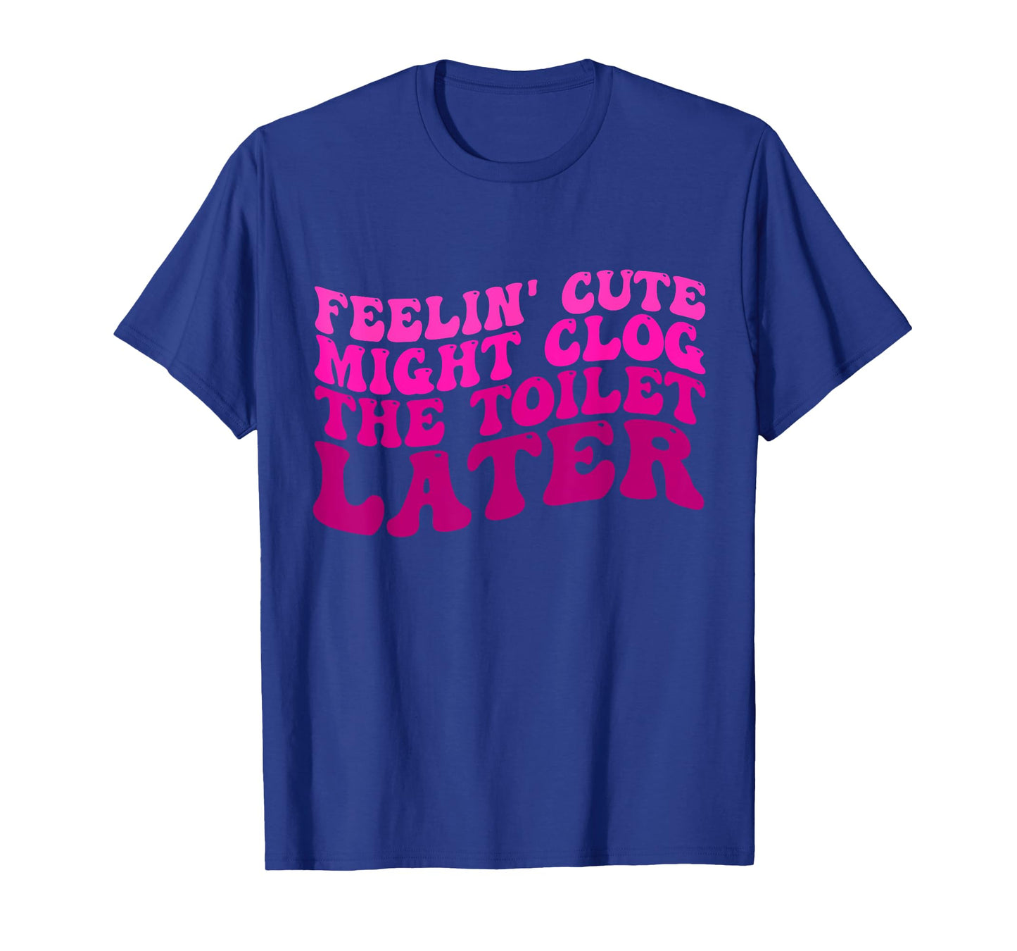 Feelin' Cute Might Clog The Toilet Later Funny saying T-Shirt