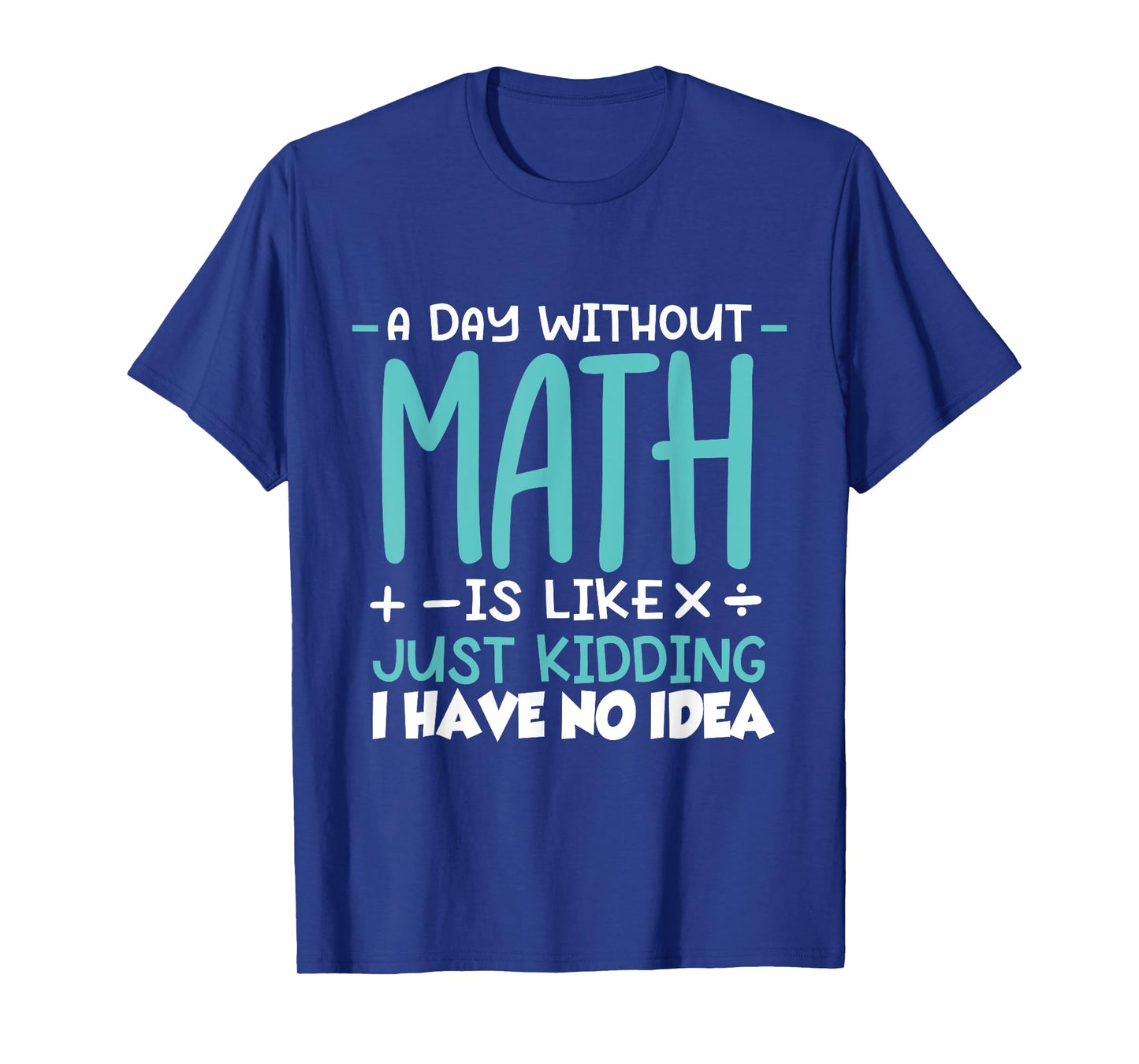 A Day Without Math Is Like Just Kidding I have No Idea T-Shirt
