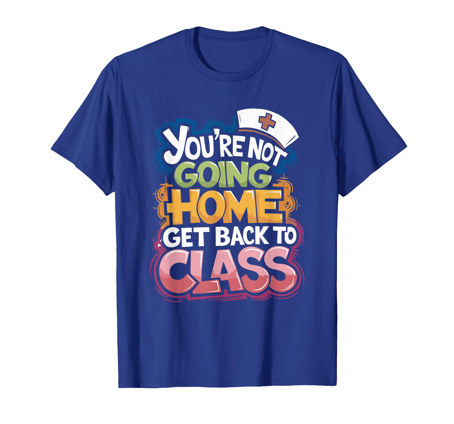 You Are Not Going Home Get Back To Class, School Nurse T-Shirt