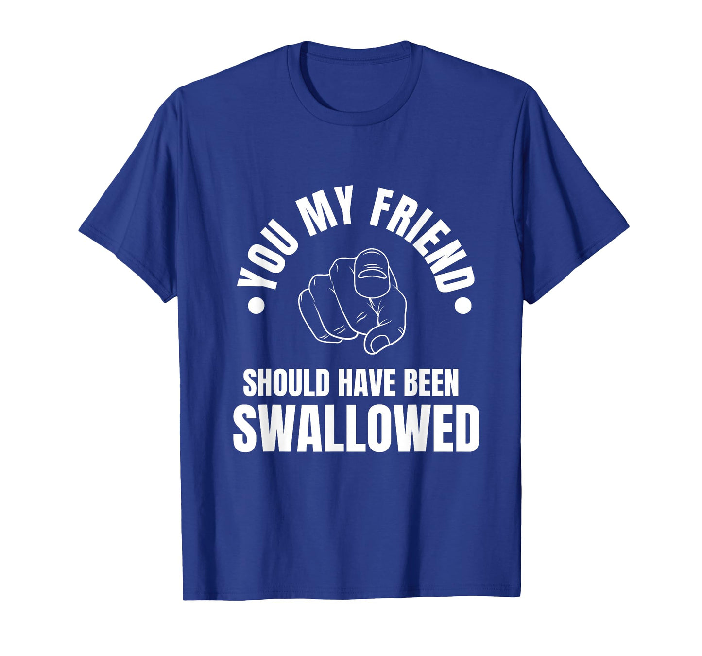 You My Friend Should Have Been Swallowed Sarcastic Humor T-Shirt