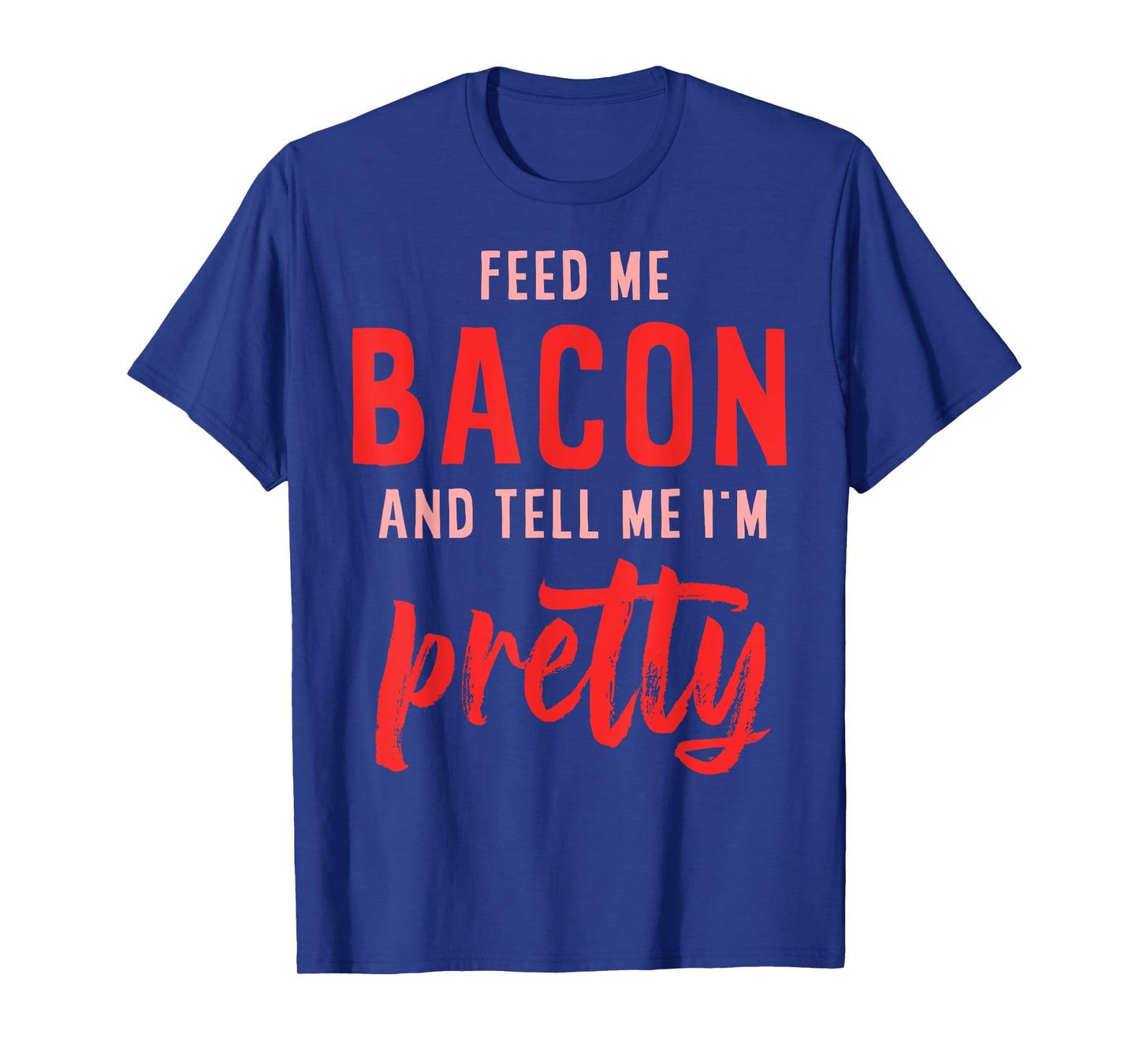 Feed Me Bacon And Tell Me I'm Pretty T-Shirt