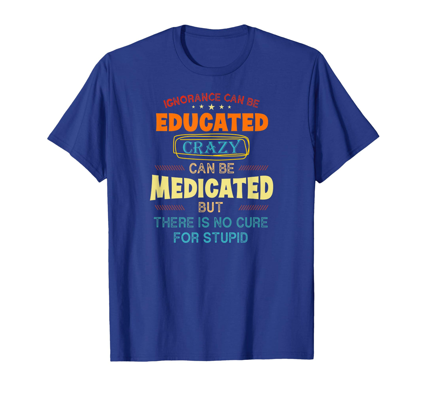 Funny Ignorance Can Be Educated Crazy Can Be Medicated T-Shirt