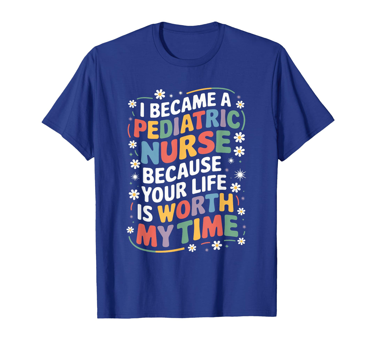Pediatric Nurse Because Your Life Is Worth My Time, Peds T-Shirt