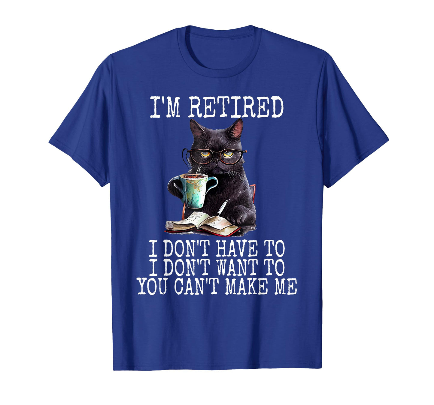 I Don't Want Have To You Can't Make Me I'm Retired Funny Cat Men Women T-Shirt