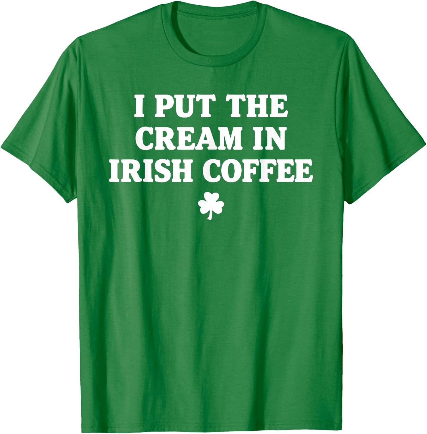 I Put The Cream in Irish Coffee St Patrick's Day T-Shirt T-Shirt - T-Shirt | Irish Green
