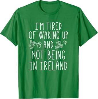 I’m Tired of Waking Up and Not Being In Ireland - Funny T-Shirt
