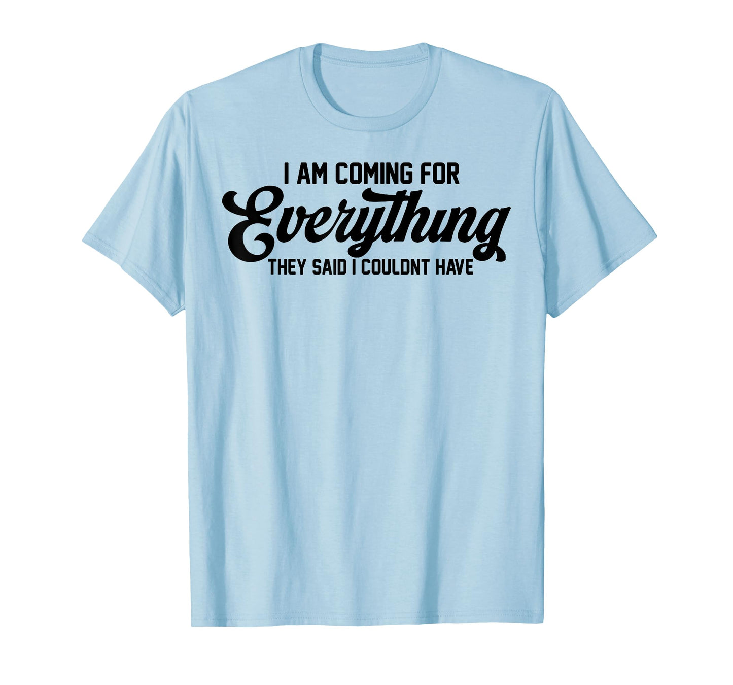 I Am Coming For Everything They Said I Couldn't Have T-Shirt