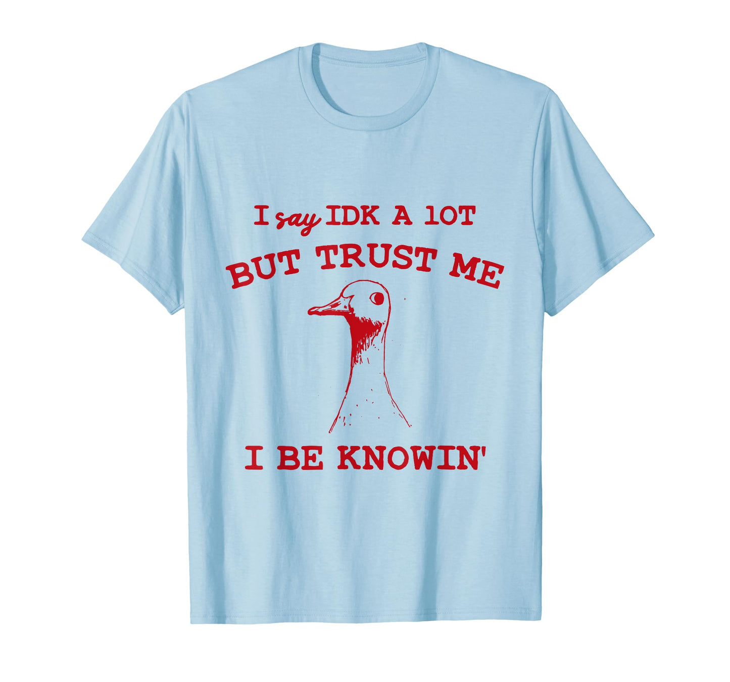 I Say IDK A lot But Trust Me I Be Knowin' Funny Goose Quote T-Shirt