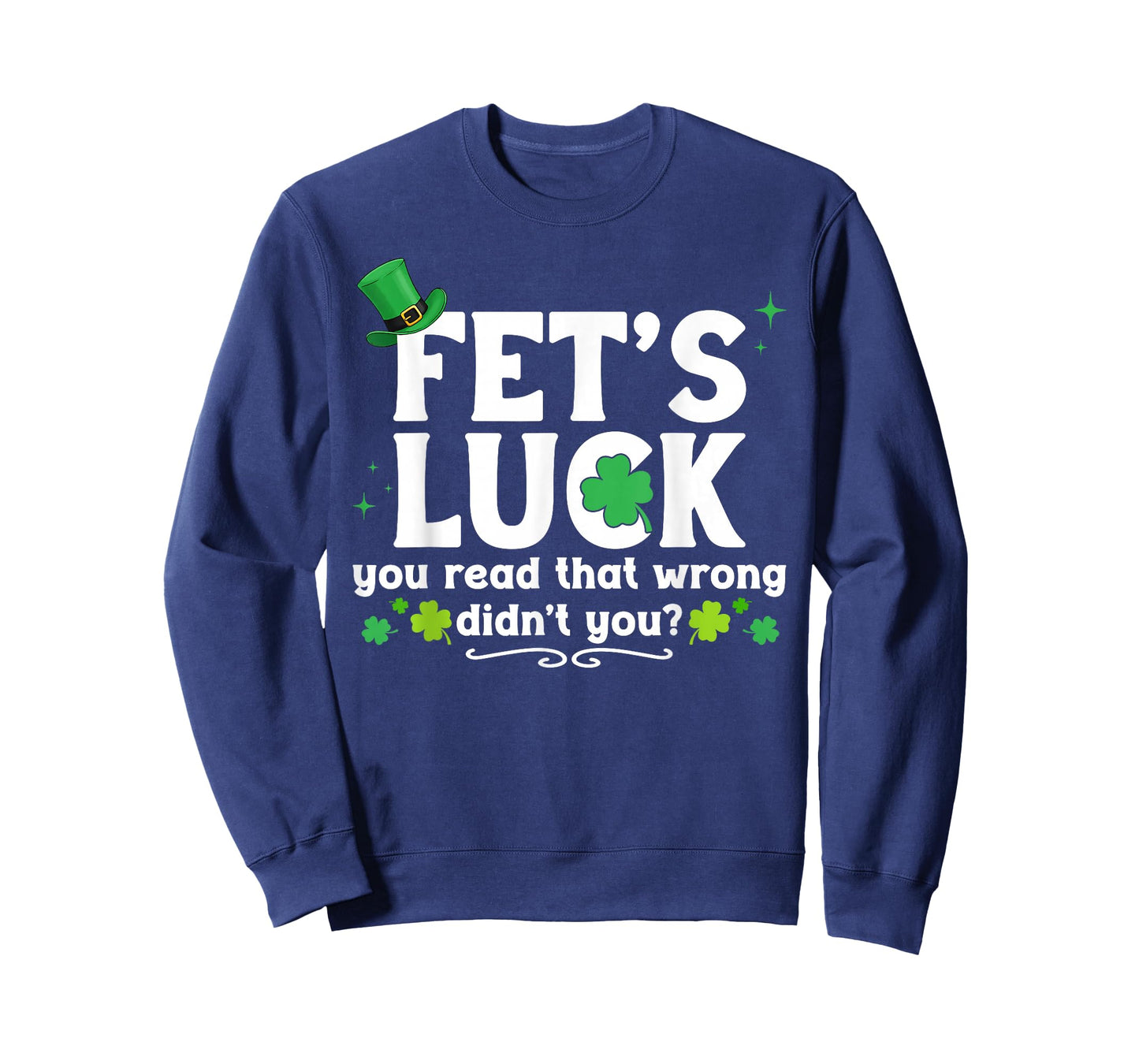 Fet's Luck You Read That Wrong Didn't You St Patrick's Day T-Shirt - Sweatshirt | Navy