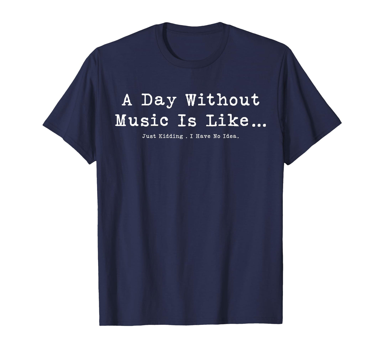 A Day Without Music Is Like Just Kidding I Have No Idea T-Shirt