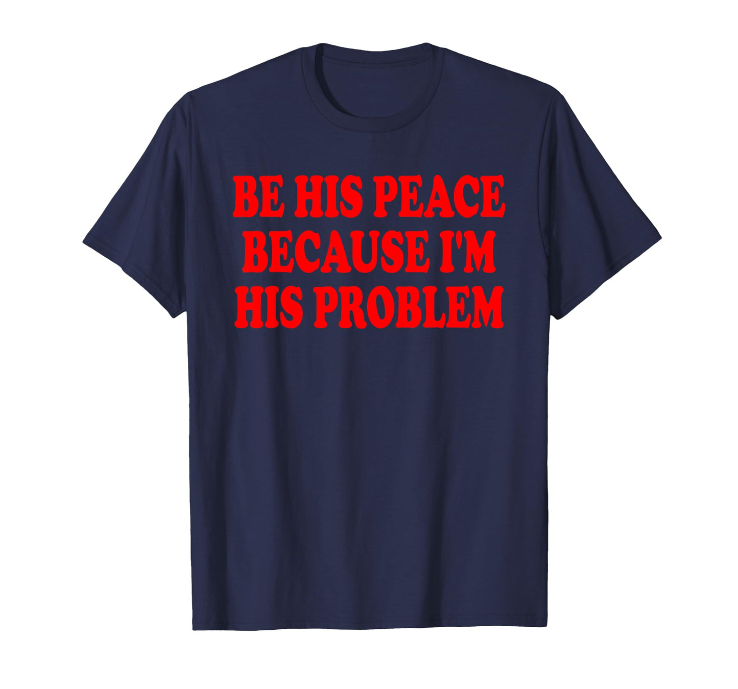 BE HIS PEACE BECAUSE I'M HIS PROBLEM T-Shirt
