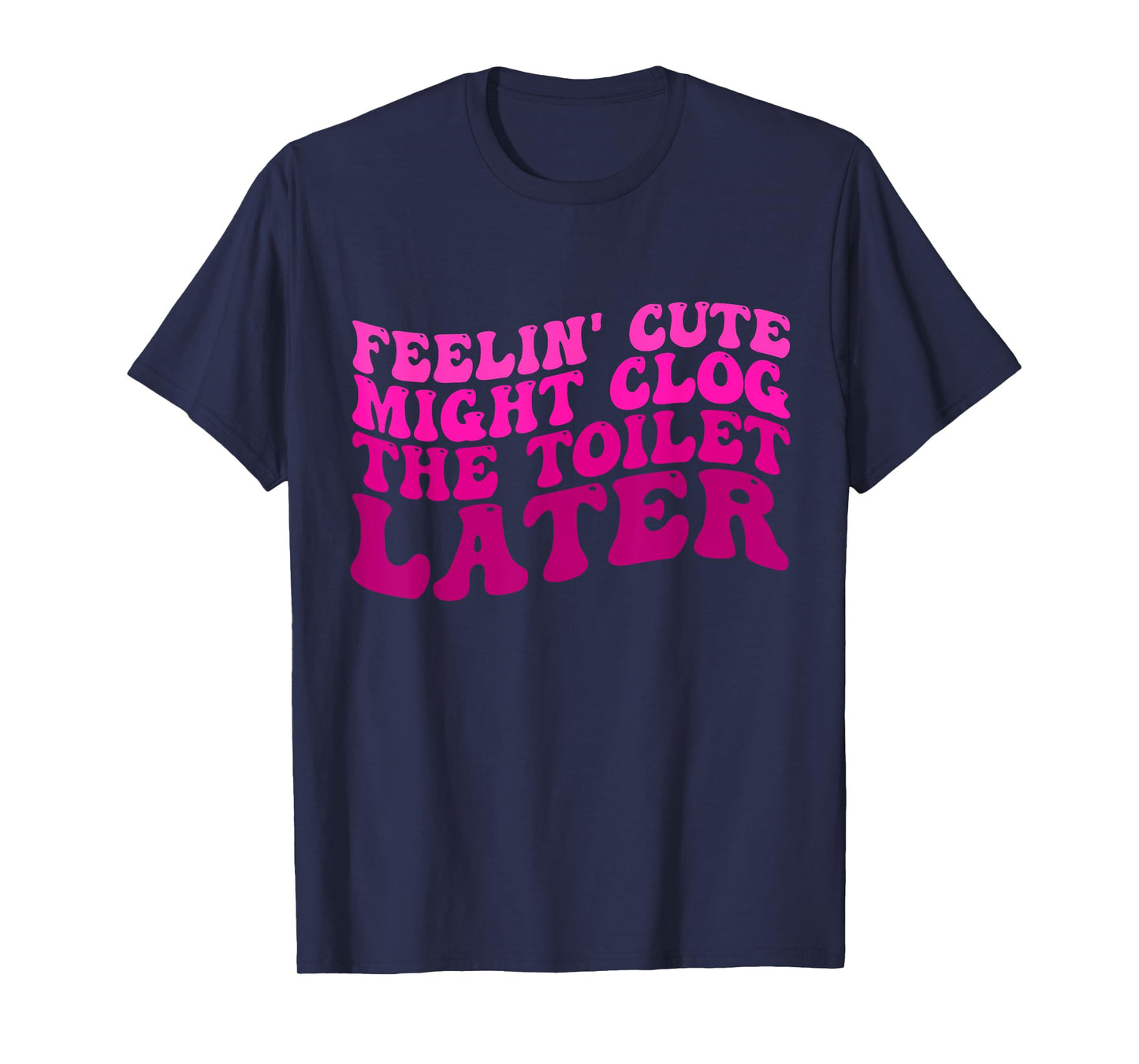Feelin' Cute Might Clog The Toilet Later Funny saying T-Shirt