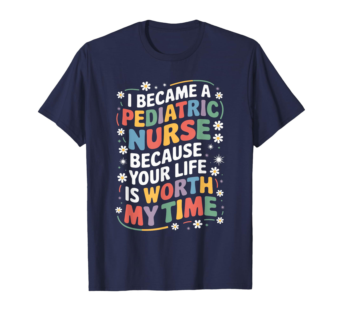 Pediatric Nurse Because Your Life Is Worth My Time, Peds T-Shirt