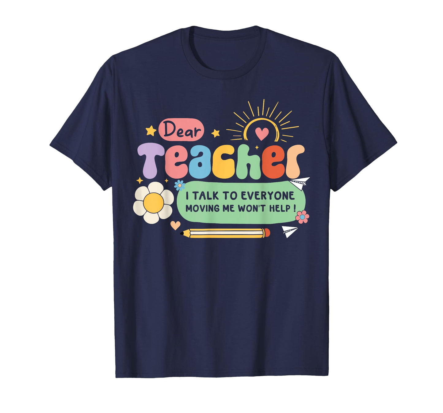 Dear Teacher I Talk To Everyone So Moving My Seat Won’t Help T-Shirt for Men Women Girls Kids