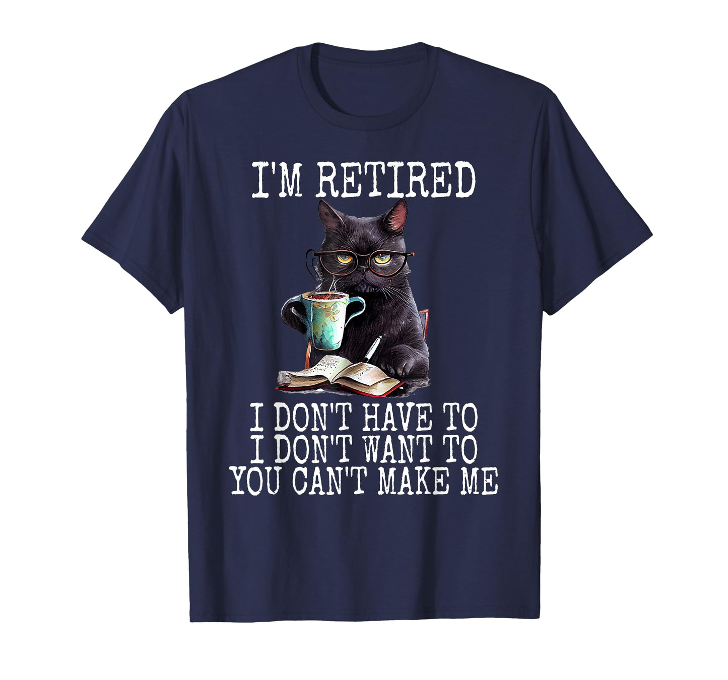 I Don't Want Have To You Can't Make Me I'm Retired Funny Cat Men Women T-Shirt