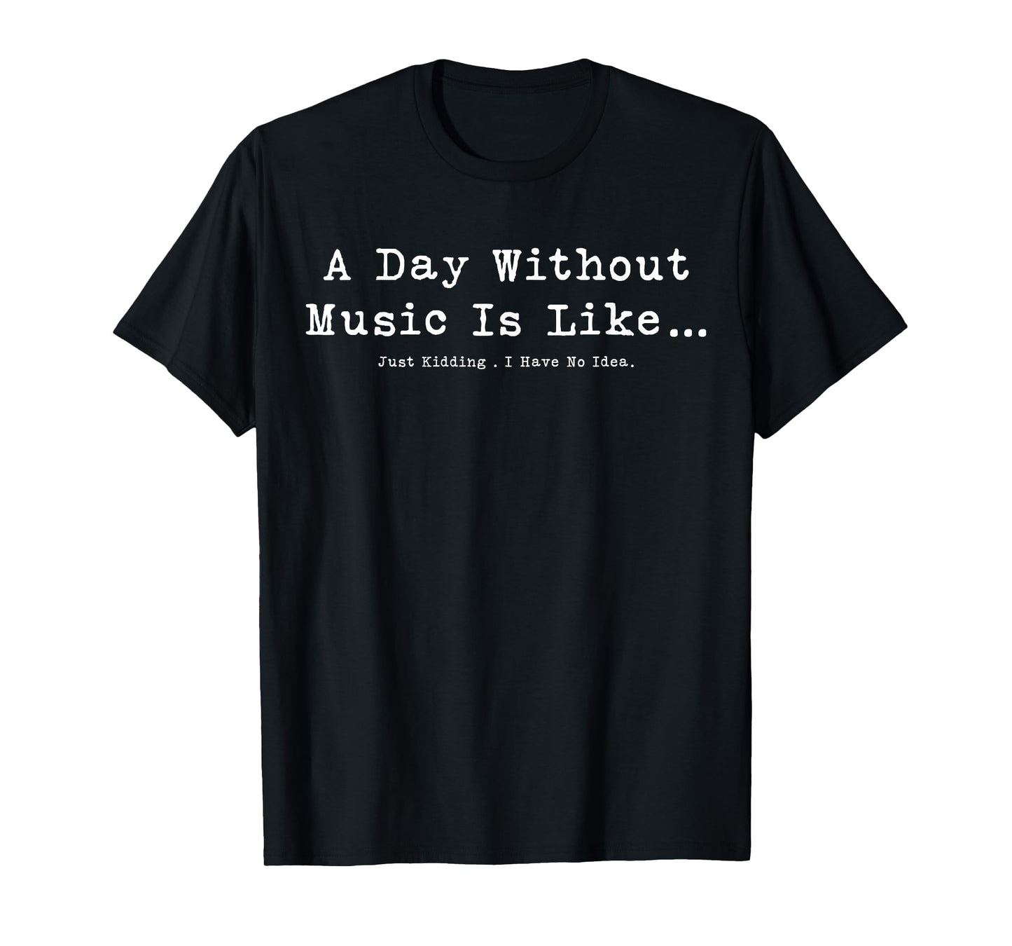 A Day Without Music Is Like Just Kidding I Have No Idea T-Shirt