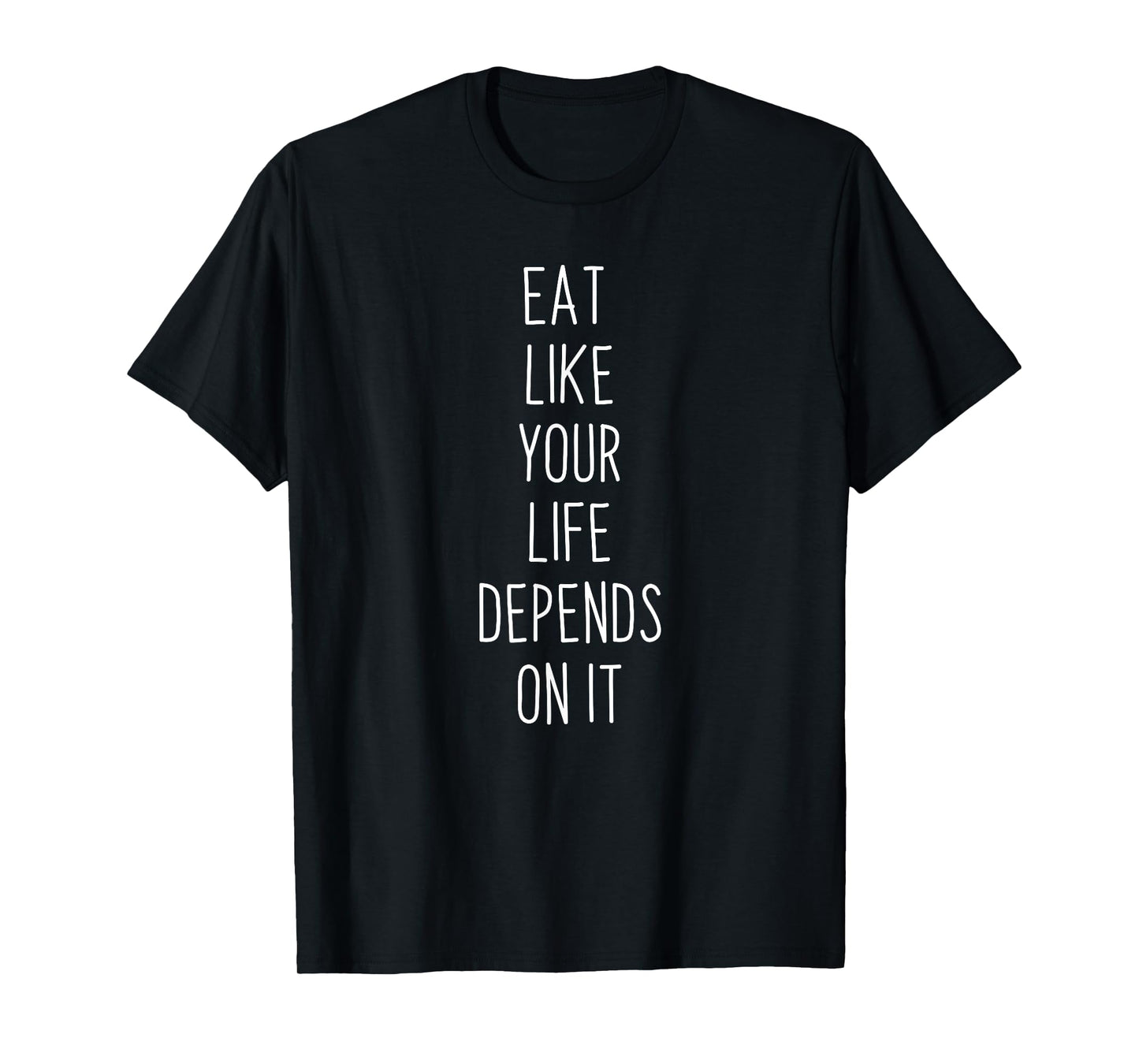 EAT LIKE YOUR LIFE DEPENDS ON IT T-Shirt