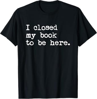 I Closed My Book To Be Here Funny Reading Reader Lover T-Shirt