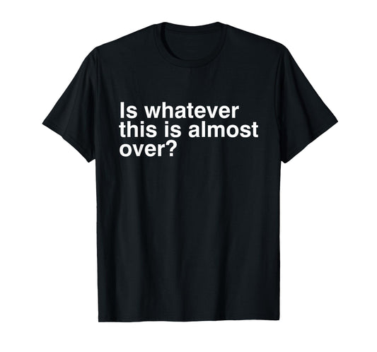 Is Whatever This Is Almost Over Funny Sarcastic Quotes T-Shirt