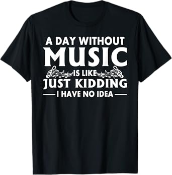A Day Without Music Is Like Just Kidding I Have No Idea T-Shirt