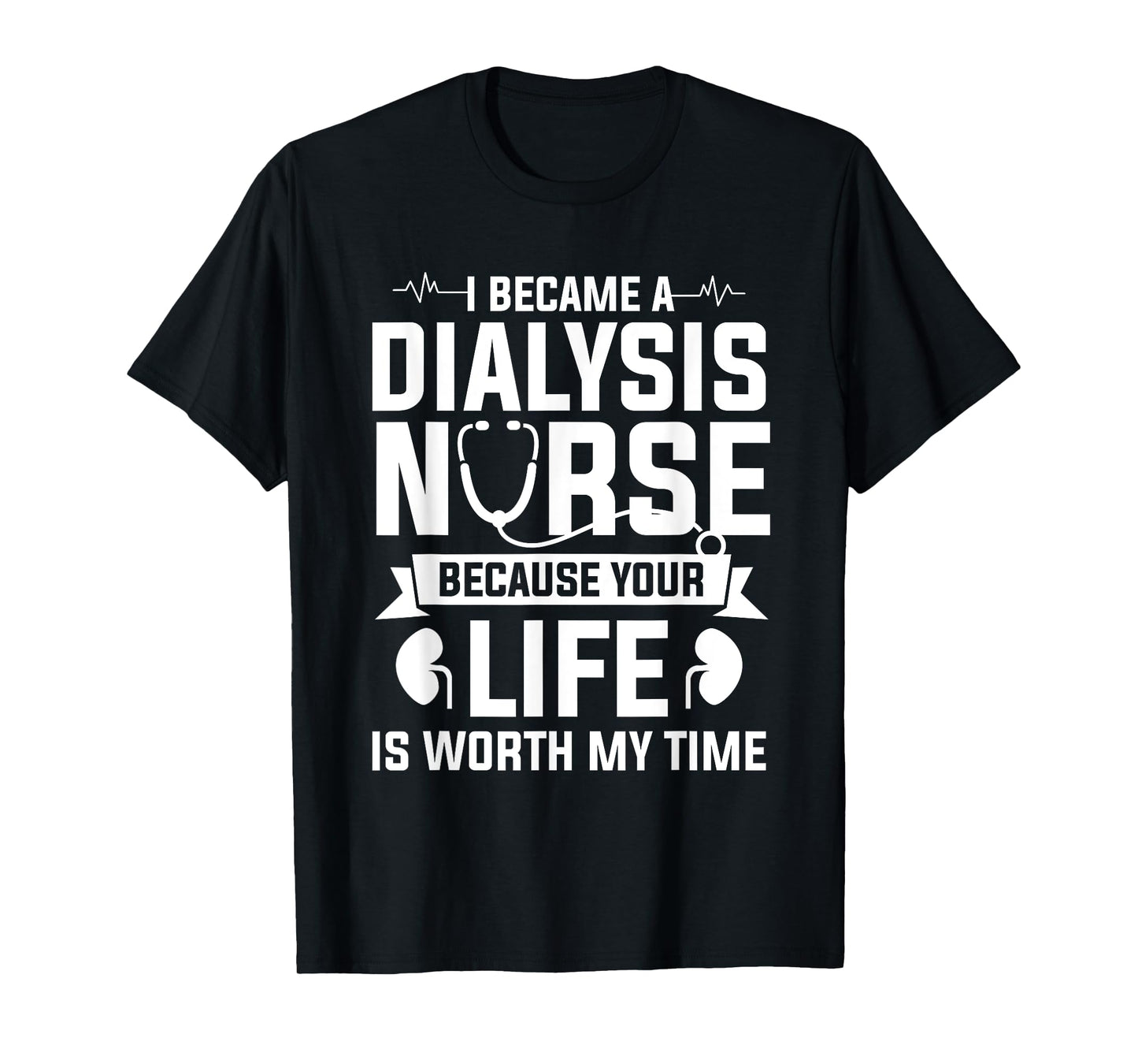I Became A Dialysis Nurse Because Your Life Is Worth My Time T-Shirt