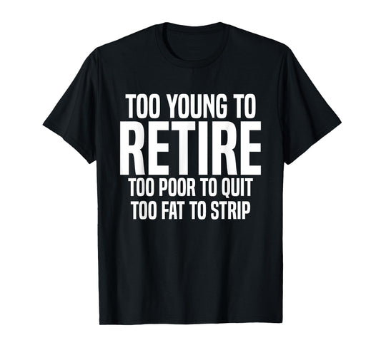 Too Young To Retire Too Poor To Quit Too Fat To Strip Funny T-Shirt