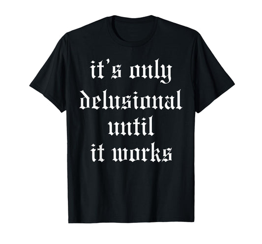 It's Only Delusional Until It Works T-Shirt