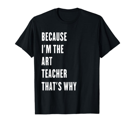because i'm the Art Teacher that's why T-Shirt