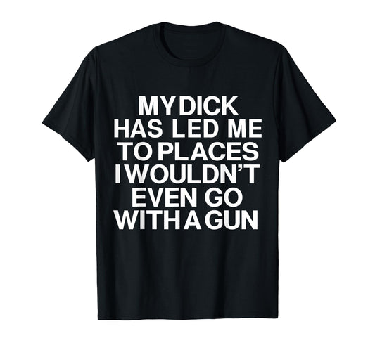 My Dick Has Led Me Top Places I Wouldn't Even Go With A Gun T-Shirt