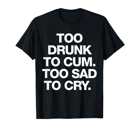 Too Drunk To Cum Too Sad To Cry Funny Saying (back) T-Shirt