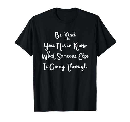 Be Kind You Never Know What Someone Else Is Going Through T-Shirt