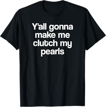 Y'all Gonna Make Me Clutch My Pearls Funny Quote Saying Meme T-Shirt