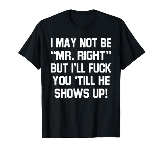 I May Not Be Mr Right But I'll Fck You 'Till He Shows Up T-Shirt