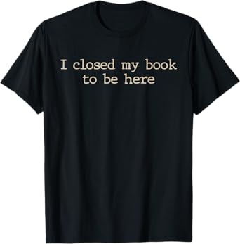 I Closed My Book To Be Here Funny Quote T-Shirt
