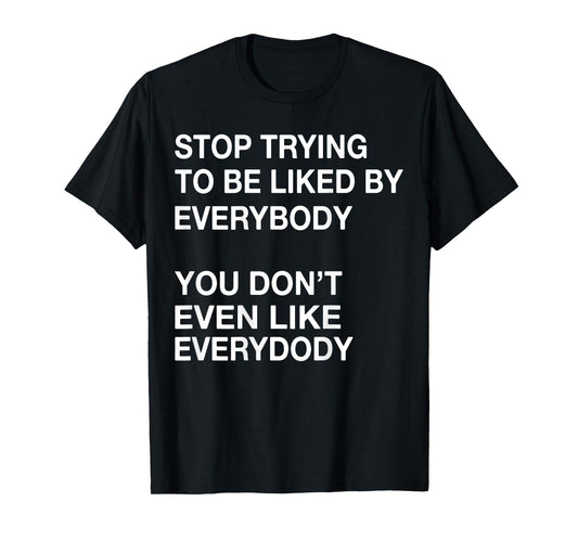 Stop Trying To Be Liked By Everybody You Don't Even Like T-Shirt