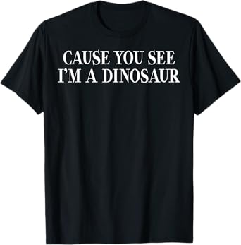 Cause You See I'm A Dinosaur Funny Dinosaurs Cool T-Shirt