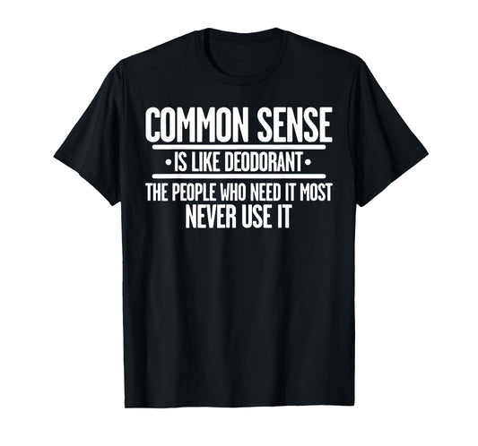 Common Sense Is Like Deodorant The People Who Need It Most T-Shirt