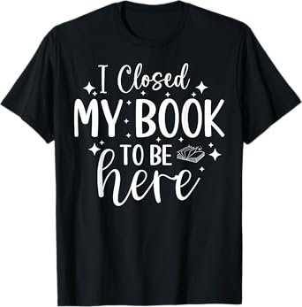 I Closed My Book To Be Here Funny Reading Bookworm Introvert T-Shirt