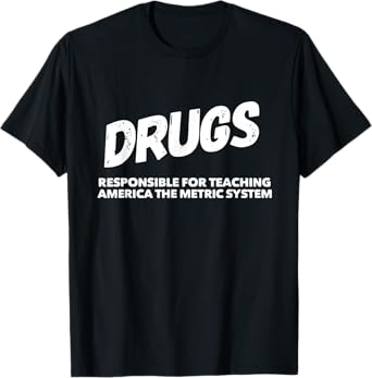 Drugs Responsible For Teaching America Metric System Funny T-Shirt