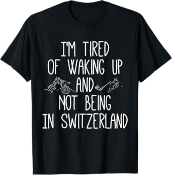 I’m Tired of Waking Up and Not Being In Switzerland - Swiss T-Shirt
