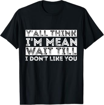 Y'all Think I'm Mean Wait Till I Don't Like You T-Shirt