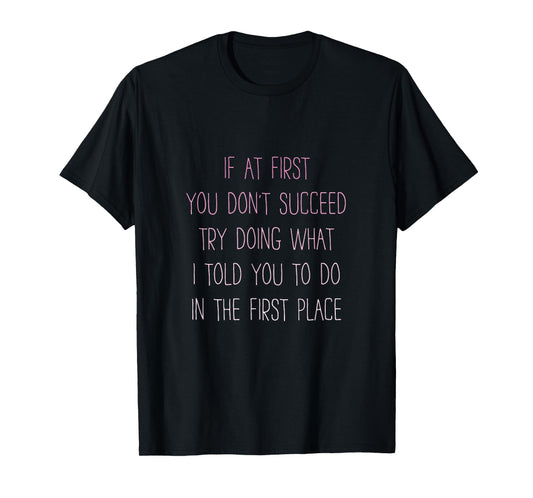If At First You Don't Succeed Try Doing What I told you to T-Shirt