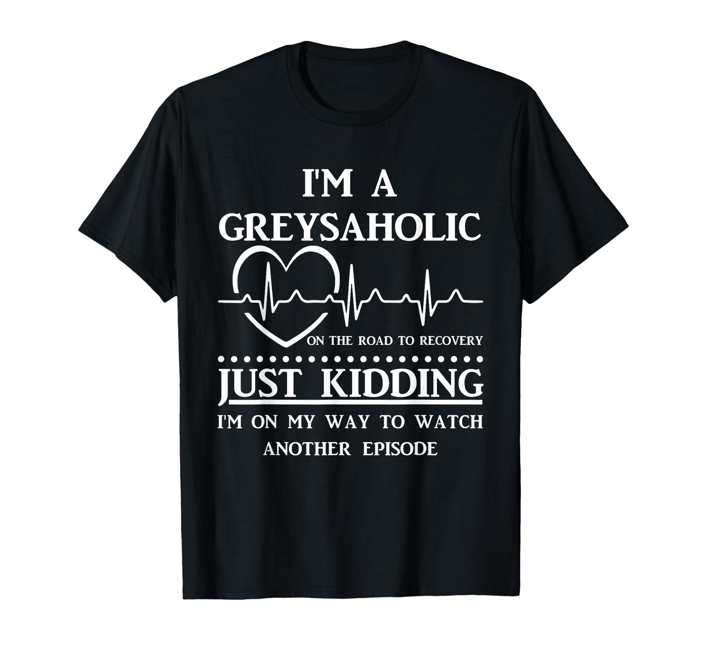 I Am Greysaholic On The Road To Recovery Just Kidding Funny T-Shirt