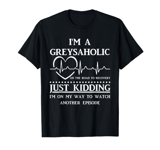 I Am Greysaholic On The Road To Recovery Just Kidding Funny T-Shirt