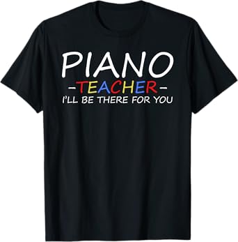 Piano Teacher I'll Be There For You Piano Pianist Teacher T-Shirt