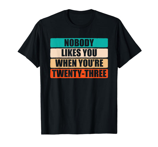 Funny Nobody Likes You When You're 23 Sarcastic Humor Jokes T-Shirt
