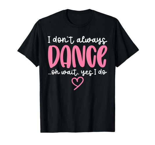 Cute Dancer Sayings Novelty Designs - I Don't Always Dance Oh Wait Yes I Do - Black Dance T-Shirt - Women, Girls - Short Sleeve - Unisex - S