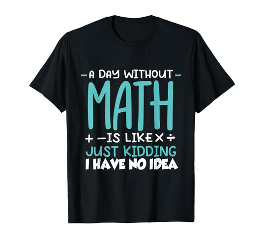 A Day Without Math Is Like Just Kidding I have No Idea T-Shirt