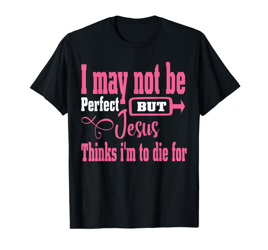 I May Not Be Perfect But Jesus Thinks Im To Die For T-Shirt