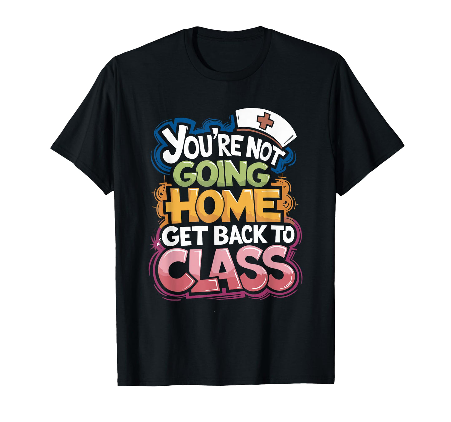 You Are Not Going Home Get Back To Class, School Nurse T-Shirt